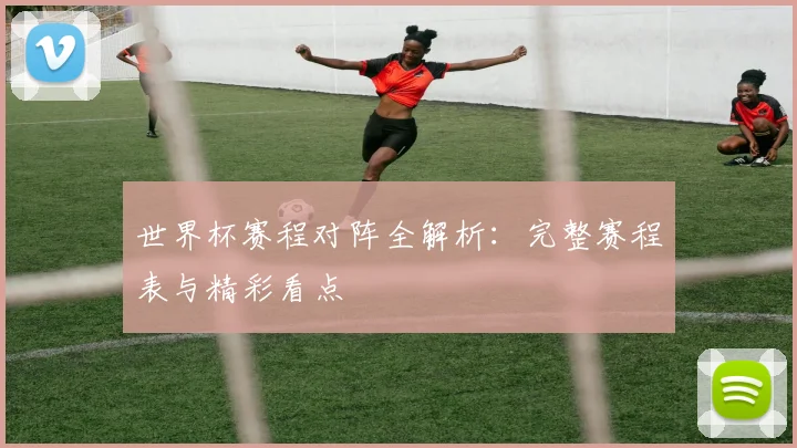 世界杯赛程对阵全解析：完整赛程表与精彩看点