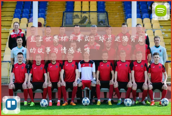 直击世界杯开幕式：球员进场背后的故事与情感共鸣