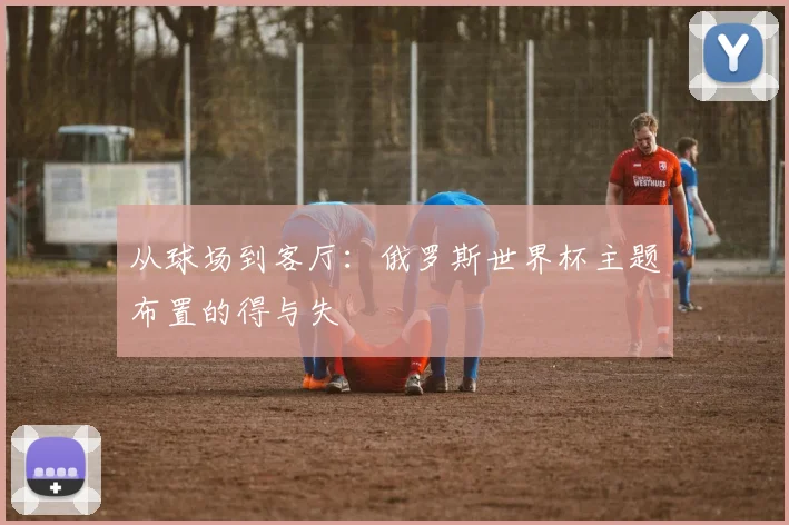从球场到客厅：俄罗斯世界杯主题布置的得与失