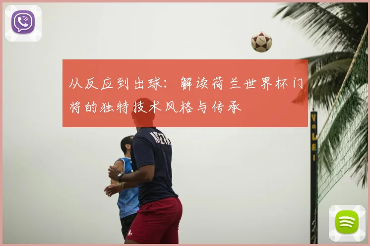 从反应到出球:解读荷兰世界杯门将的独特技术风格与传承