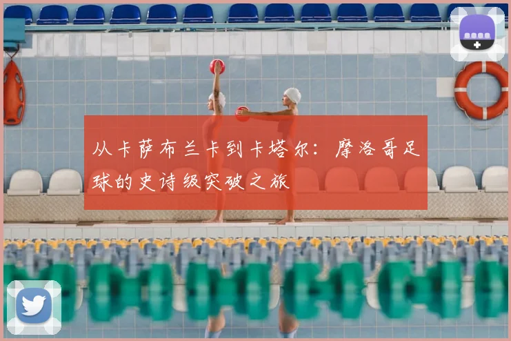 从卡萨布兰卡到卡塔尔：摩洛哥足球的史诗级突破之旅