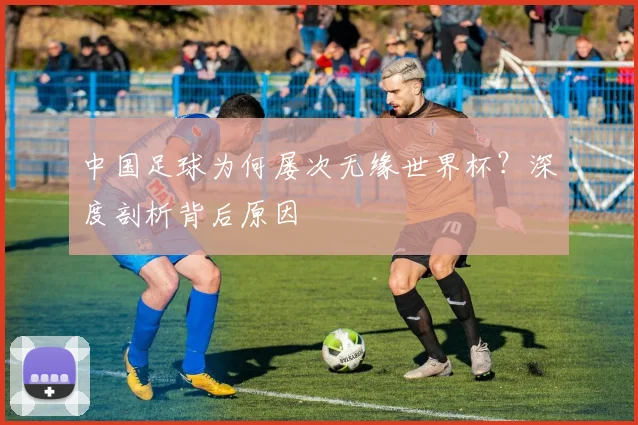 中国足球为何屡次无缘世界杯?深度剖析背后原因