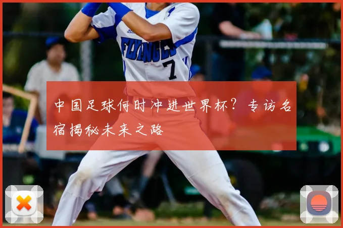 中国足球何时冲进世界杯？专访名宿揭秘未来之路
