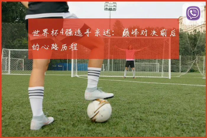 世界杯4强选手亲述：巅峰对决前后的心路历程