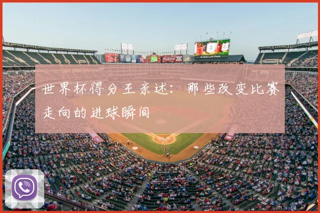 世界杯得分王亲述:那些改变比赛走向的进球瞬间
