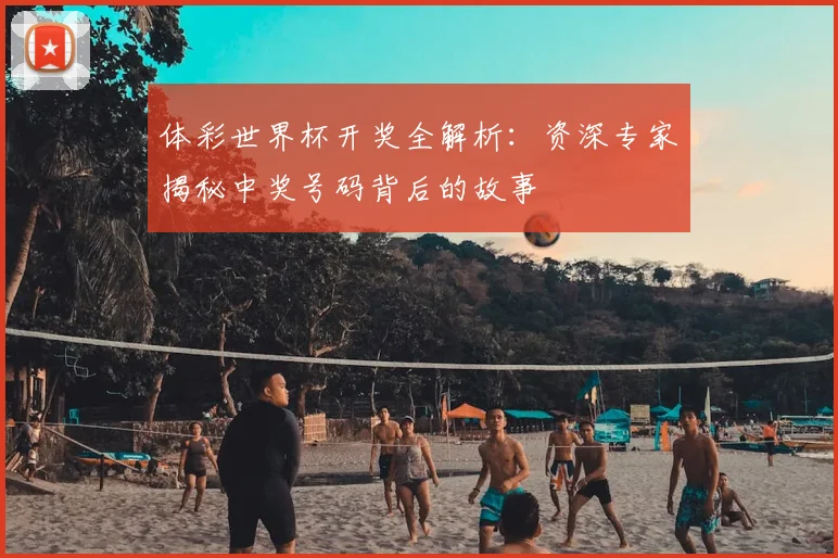 体彩世界杯开奖全解析：资深专家揭秘中奖号码背后的故事