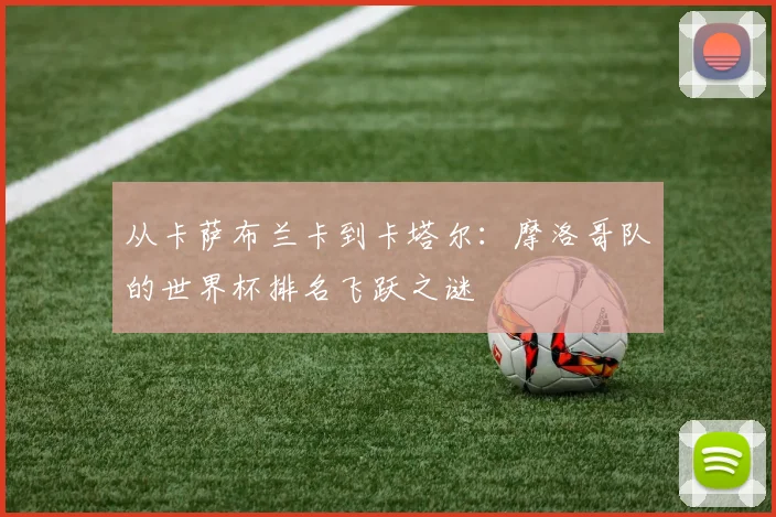 从卡萨布兰卡到卡塔尔：摩洛哥队的世界杯排名飞跃之谜