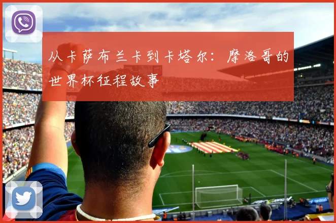 从卡萨布兰卡到卡塔尔：摩洛哥的世界杯征程故事