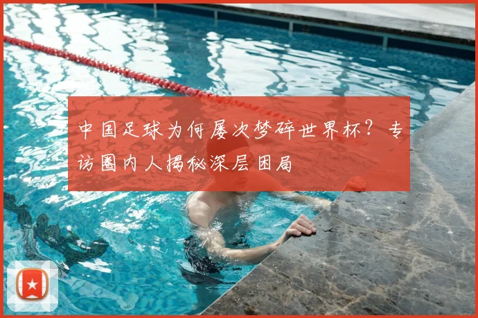 中国足球为何屡次梦碎世界杯？专访圈内人揭秘深层困局