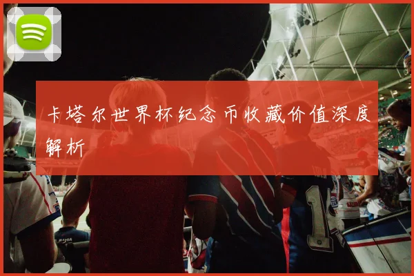 卡塔尔世界杯纪念币收藏价值深度解析