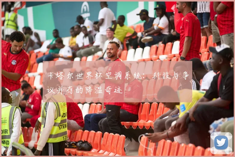 卡塔尔世界杯空调系统:科技与争议并存的降温奇迹