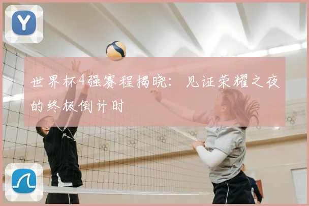 世界杯4强赛程揭晓：见证荣耀之夜的终极倒计时