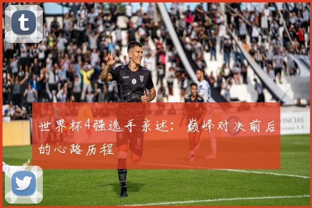世界杯4强选手亲述：巅峰对决前后的心路历程