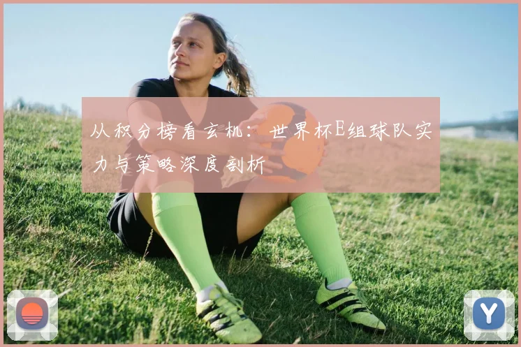 从积分榜看玄机:世界杯E组球队实力与策略深度剖析