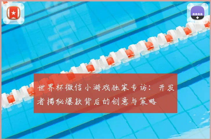 世界杯微信小游戏独家专访:开发者揭秘爆款背后的创意与策略