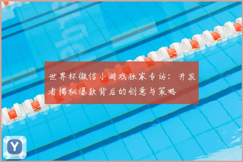 世界杯微信小游戏独家专访:开发者揭秘爆款背后的创意与策略