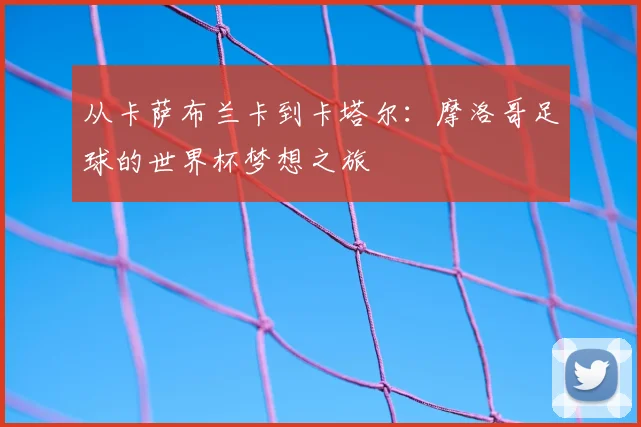 从卡萨布兰卡到卡塔尔：摩洛哥足球的世界杯梦想之旅
