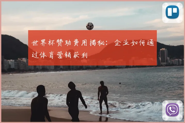 世界杯赞助费用揭秘：企业如何通过体育营销获利