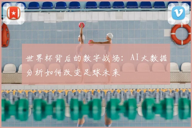 世界杯背后的数字战场：AI大数据分析如何改变足球未来