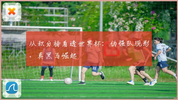 从积分榜看透世界杯:伪强队现形,真黑马崛起