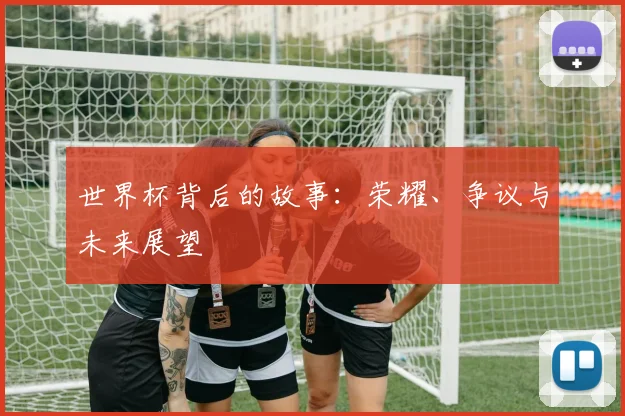 世界杯背后的故事：荣耀、争议与未来展望