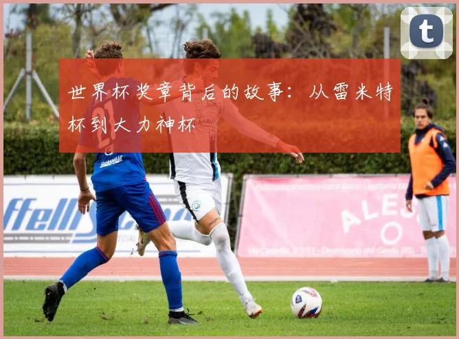 世界杯奖章背后的故事：从雷米特杯到大力神杯