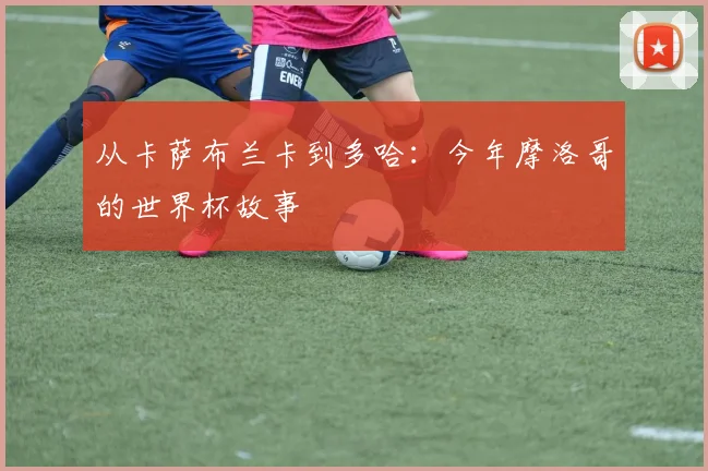 从卡萨布兰卡到多哈：今年摩洛哥的世界杯故事