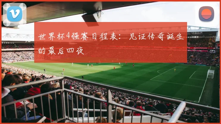 世界杯4强赛日程表：见证传奇诞生的最后四夜