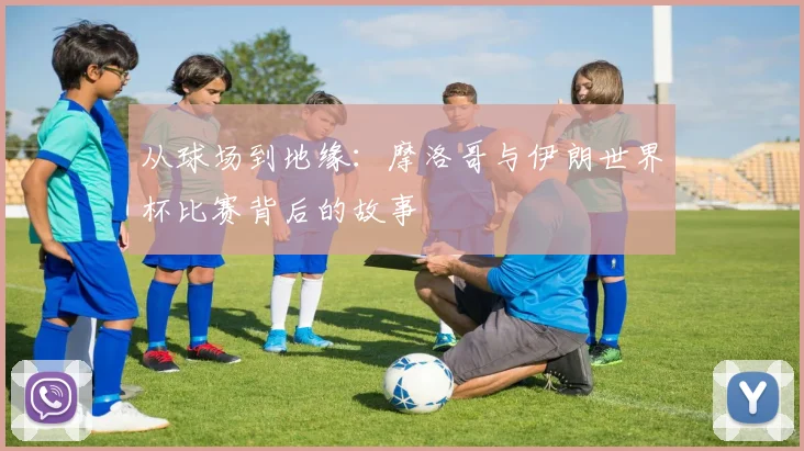 从球场到地缘：摩洛哥与伊朗世界杯比赛背后的故事