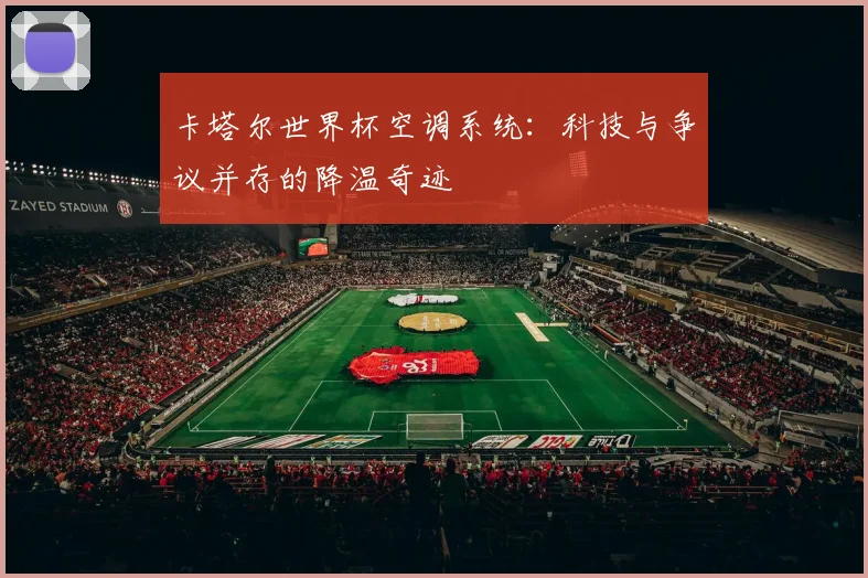 卡塔尔世界杯空调系统:科技与争议并存的降温奇迹