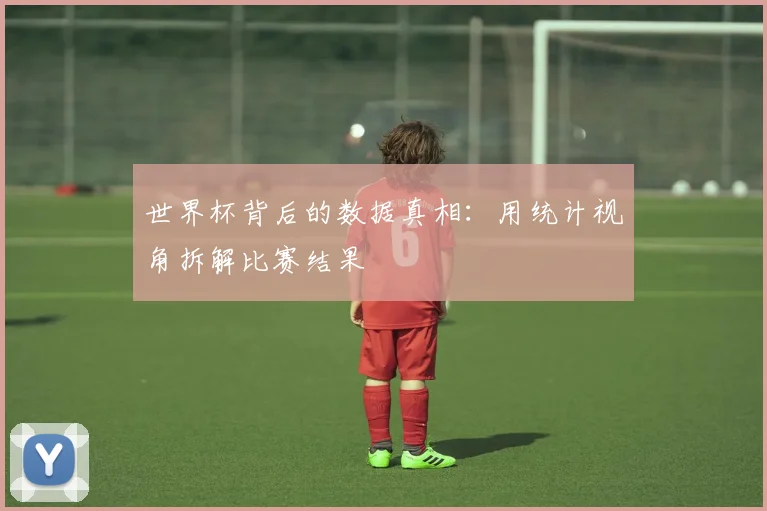 世界杯背后的数据真相：用统计视角拆解比赛结果