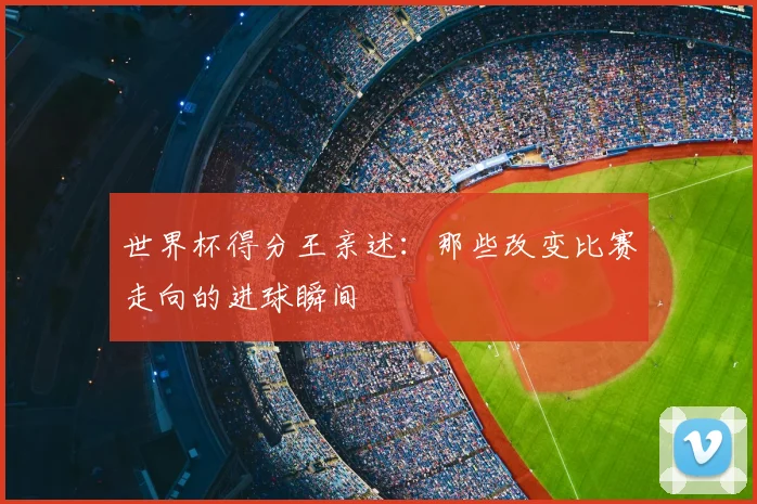 世界杯得分王亲述:那些改变比赛走向的进球瞬间